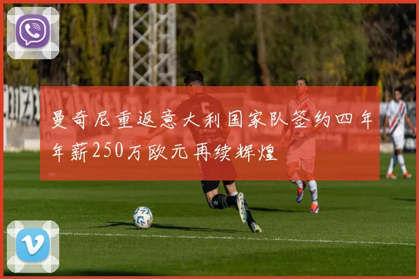 曼奇尼重返意大利国家队签约四年年薪250万欧元再续辉煌