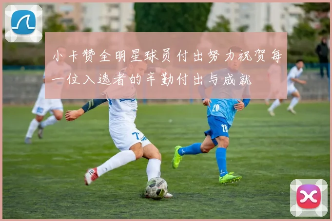 小卡赞全明星球员付出努力祝贺每一位入选者的辛勤付出与成就