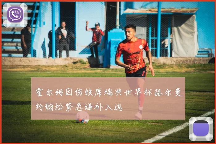 霍尔姆因伤缺席瑞典世界杯赫尔曼约翰松紧急递补入选