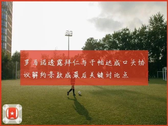罗马诺透露拜仁与于帕达成口头协议解约条款成最后关键讨论点