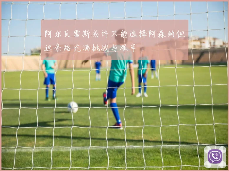 阿尔瓦雷斯或许只能选择阿森纳但这条路充满挑战与艰辛
