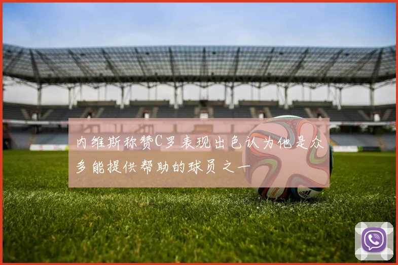 内维斯称赞C罗表现出色认为他是众多能提供帮助的球员之一