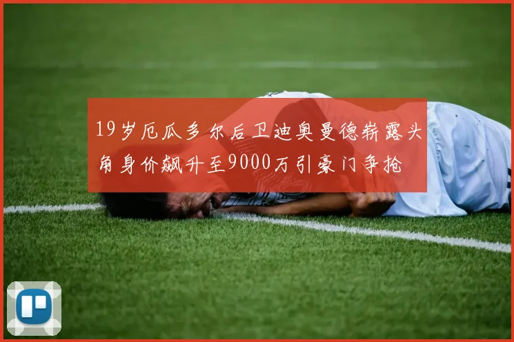 19岁厄瓜多尔后卫迪奥曼德崭露头角身价飙升至9000万引豪门争抢