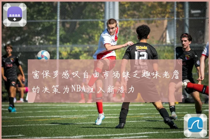富保罗感叹自由市场缺乏趣味老詹的决策为NBA注入新活力