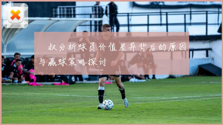 囧叔分析球员价值差异背后的原因与赢球策略探讨