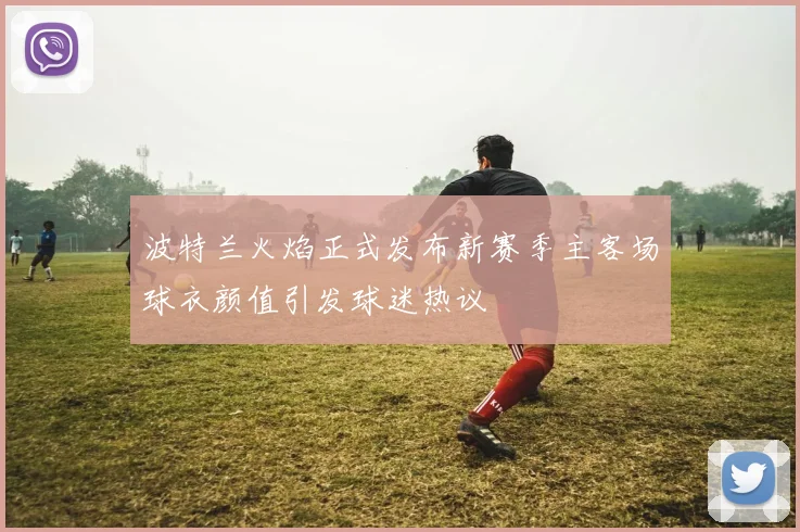 波特兰火焰正式发布新赛季主客场球衣颜值引发球迷热议