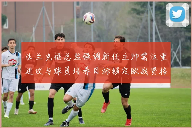 法兰克福总监强调新任主帅需注重进攻与球员培养目标锁定欧战资格