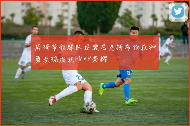 周琦带领球队逆袭尼克斯布伦森神勇表现成就FMVP荣耀
