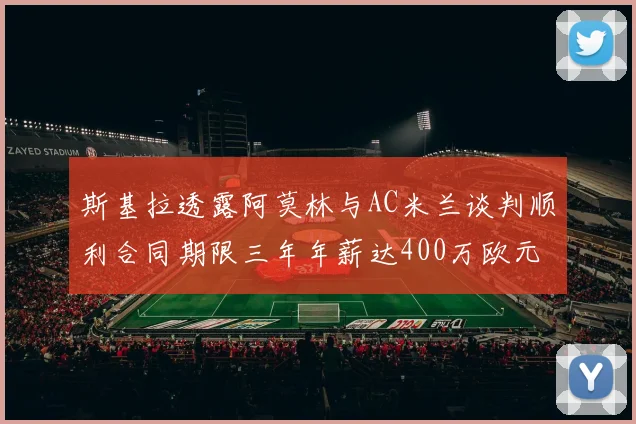 斯基拉透露阿莫林与AC米兰谈判顺利合同期限三年年薪达400万欧元