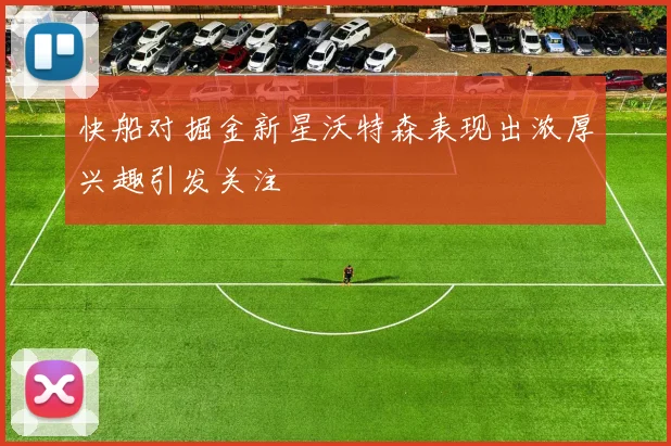 快船对掘金新星沃特森表现出浓厚兴趣引发关注