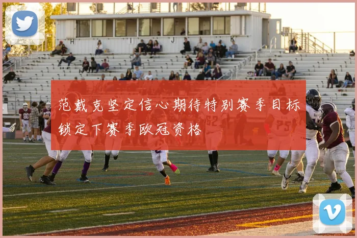 范戴克坚定信心期待特别赛季目标锁定下赛季欧冠资格