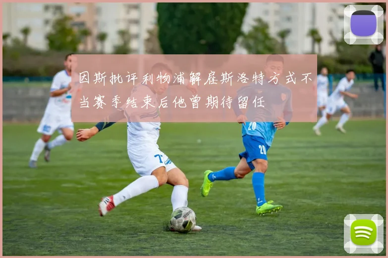 因斯批评利物浦解雇斯洛特方式不当赛季结束后他曾期待留任