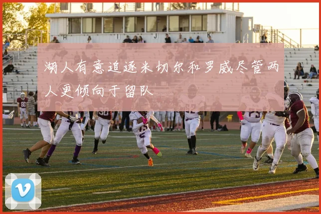 湖人有意追逐米切尔和罗威尽管两人更倾向于留队