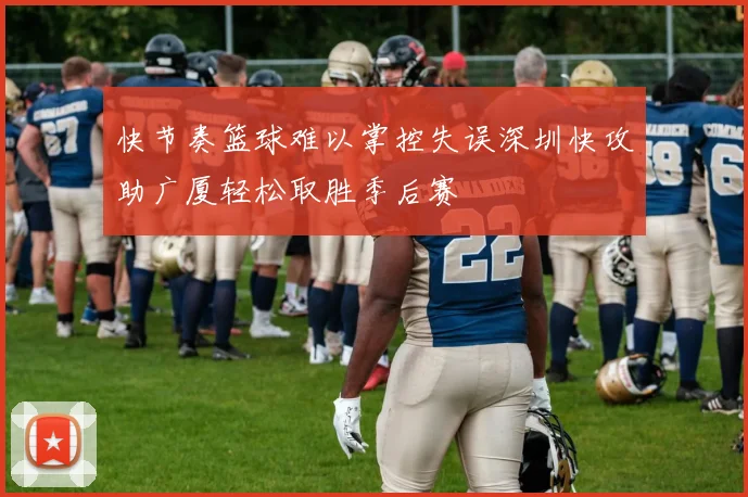 快节奏篮球难以掌控失误深圳快攻助广厦轻松取胜季后赛