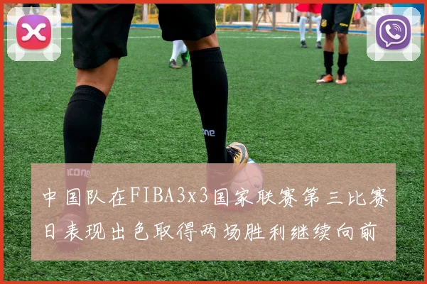 中国队在FIBA3x3国家联赛第三比赛日表现出色取得两场胜利继续向前迈进