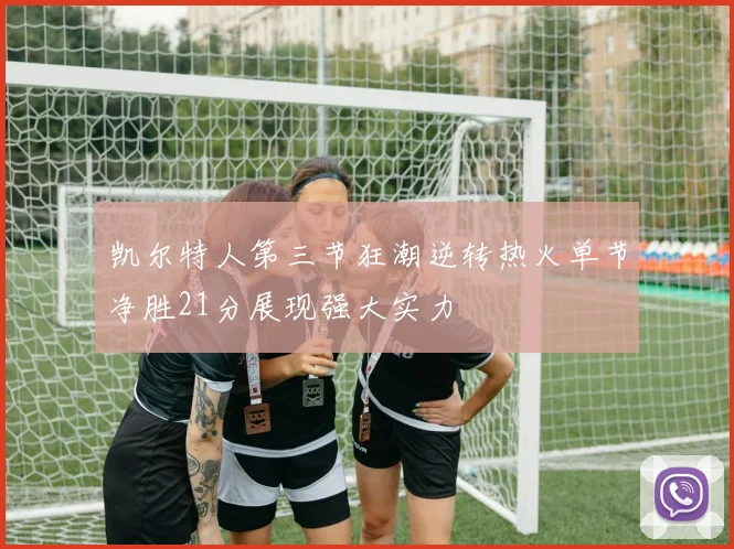 凯尔特人第三节狂潮逆转热火单节净胜21分展现强大实力