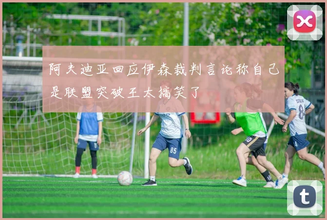 阿夫迪亚回应伊森裁判言论称自己是联盟突破王太搞笑了