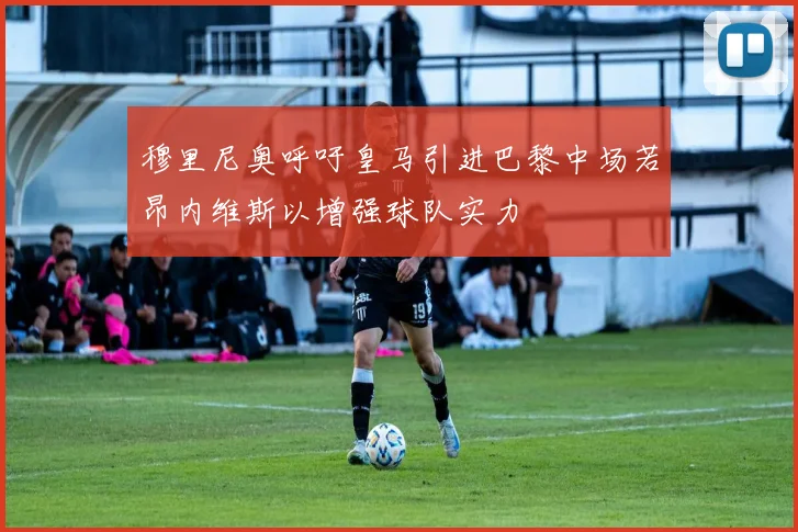 穆里尼奥呼吁皇马引进巴黎中场若昂内维斯以增强球队实力