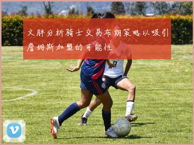 文胖分析骑士交易布朗策略以吸引詹姆斯加盟的可能性