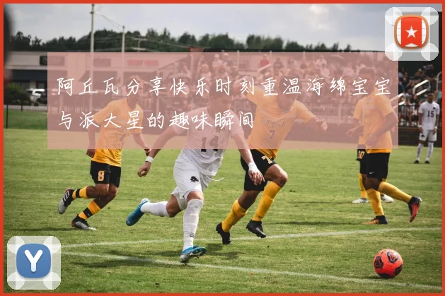 阿丘瓦分享快乐时刻重温海绵宝宝与派大星的趣味瞬间