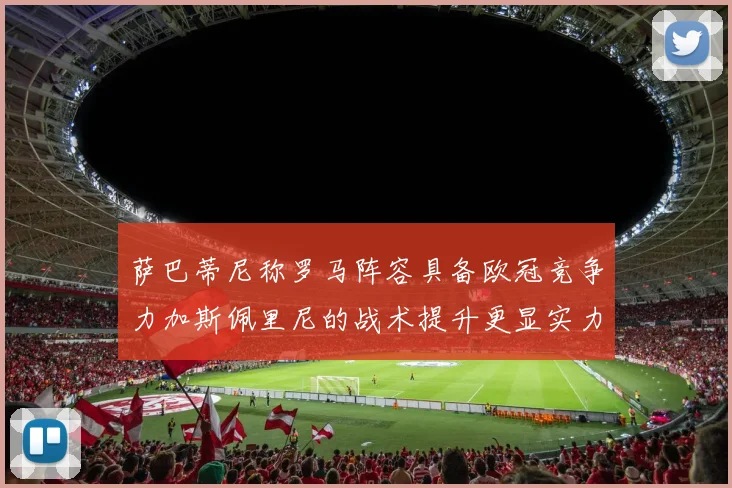 萨巴蒂尼称罗马阵容具备欧冠竞争力加斯佩里尼的战术提升更显实力