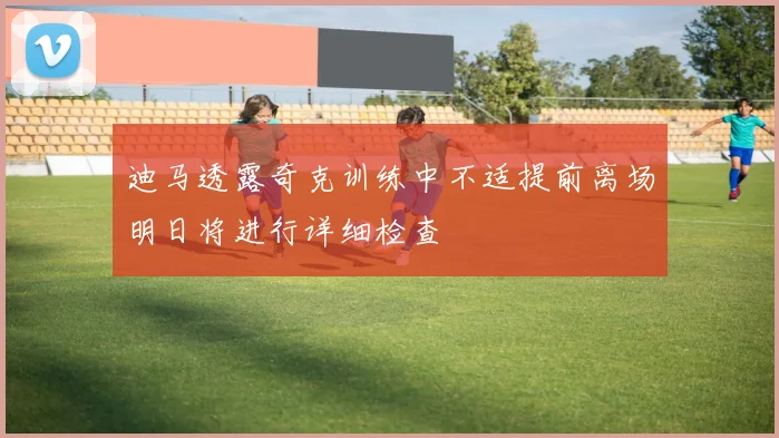迪马透露奇克训练中不适提前离场明日将进行详细检查