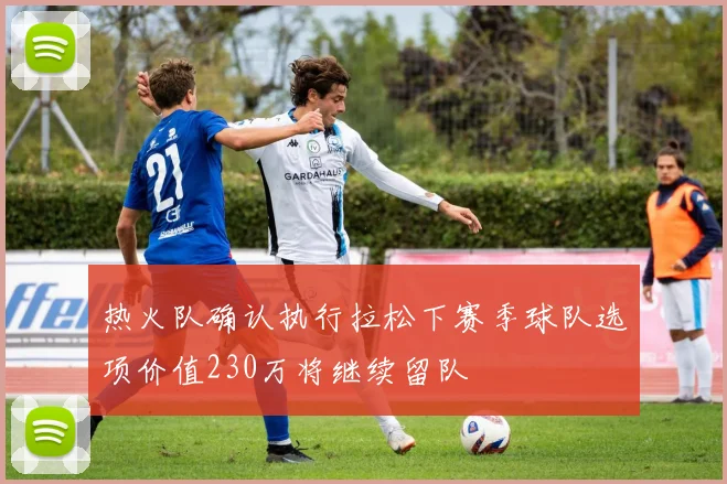热火队确认执行拉松下赛季球队选项价值230万将继续留队