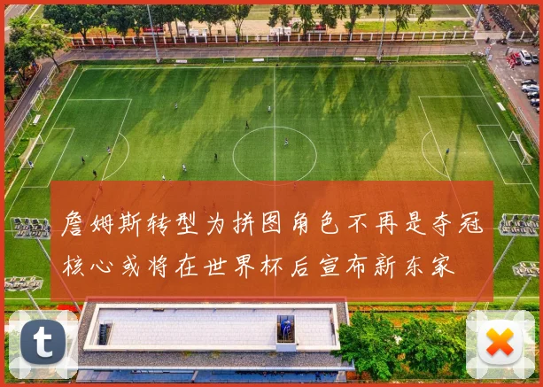 詹姆斯转型为拼图角色不再是夺冠核心或将在世界杯后宣布新东家