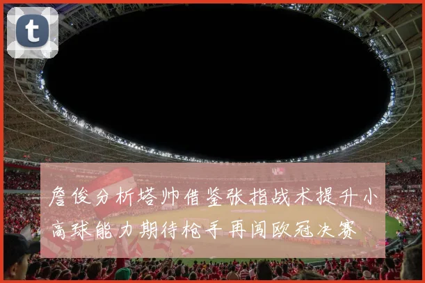 詹俊分析塔帅借鉴张指战术提升小高球能力期待枪手再闯欧冠决赛
