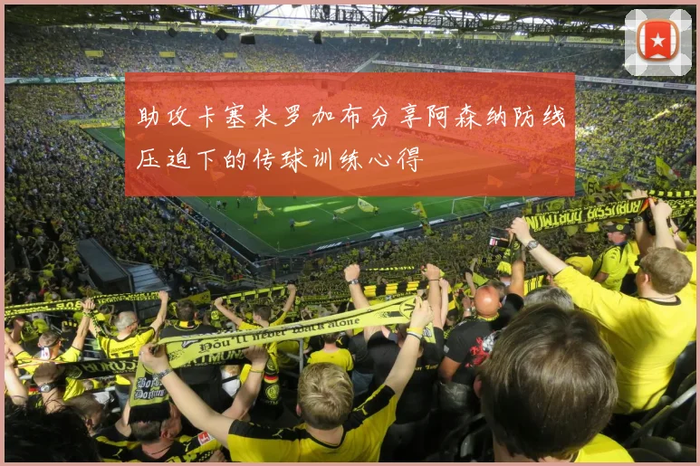 助攻卡塞米罗加布分享阿森纳防线压迫下的传球训练心得