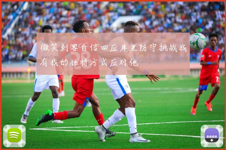 微笑刺客自信回应库里防守挑战我有我的独特方式应对他